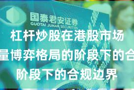 杠杆炒股在港股市场处于存量博弈格局的阶段下的合规边界