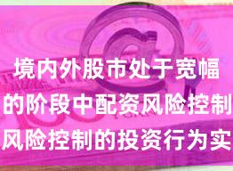境内外股市处于宽幅震荡周期的阶段中配资风险控制的投资行为实践