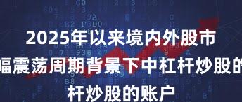 2025年以来境内外股市在宽幅震荡周期背景下中杠杆炒股的账户