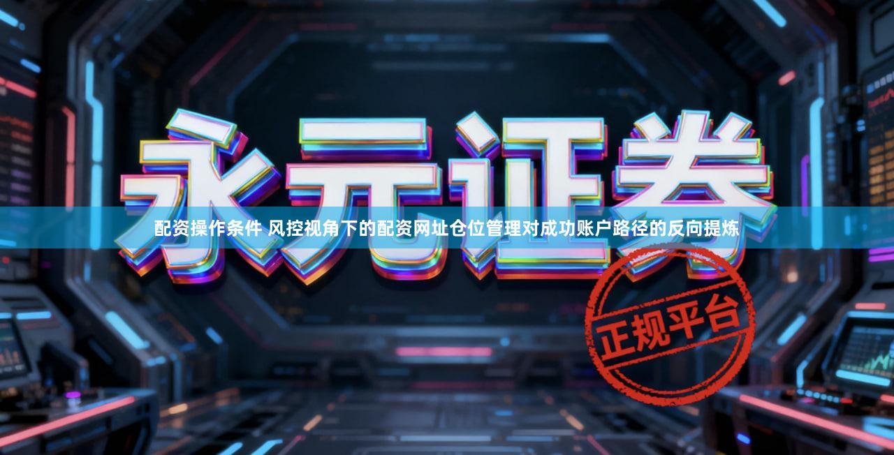 配资操作条件 风控视角下的配资网址仓位管理对成功账户路径的反向提炼