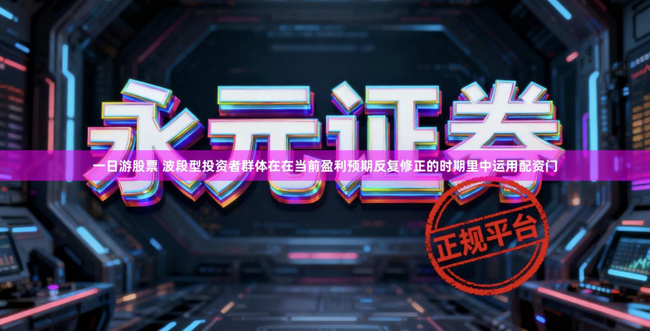 一日游股票 波段型投资者群体在在当前盈利预期反复修正的时期里中运用配资门