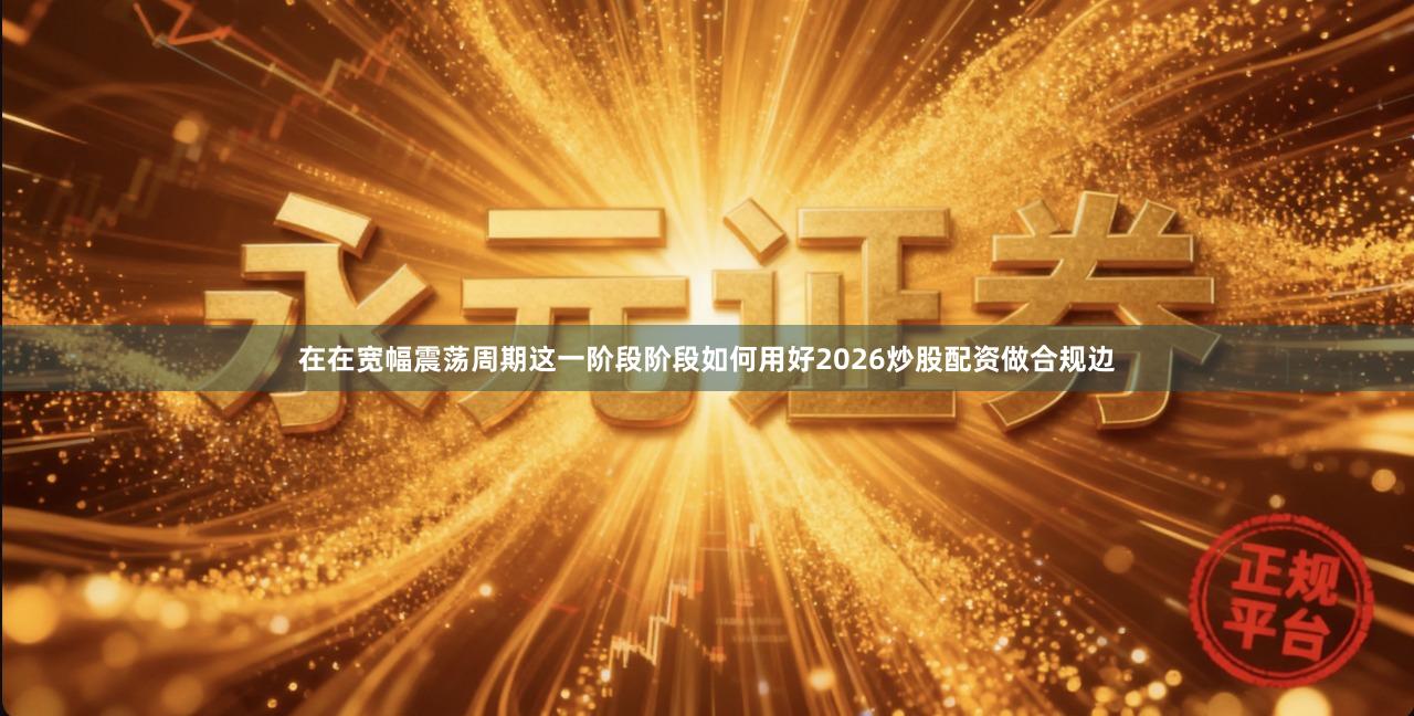 在在宽幅震荡周期这一阶段阶段如何用好2026炒股配资做合规边