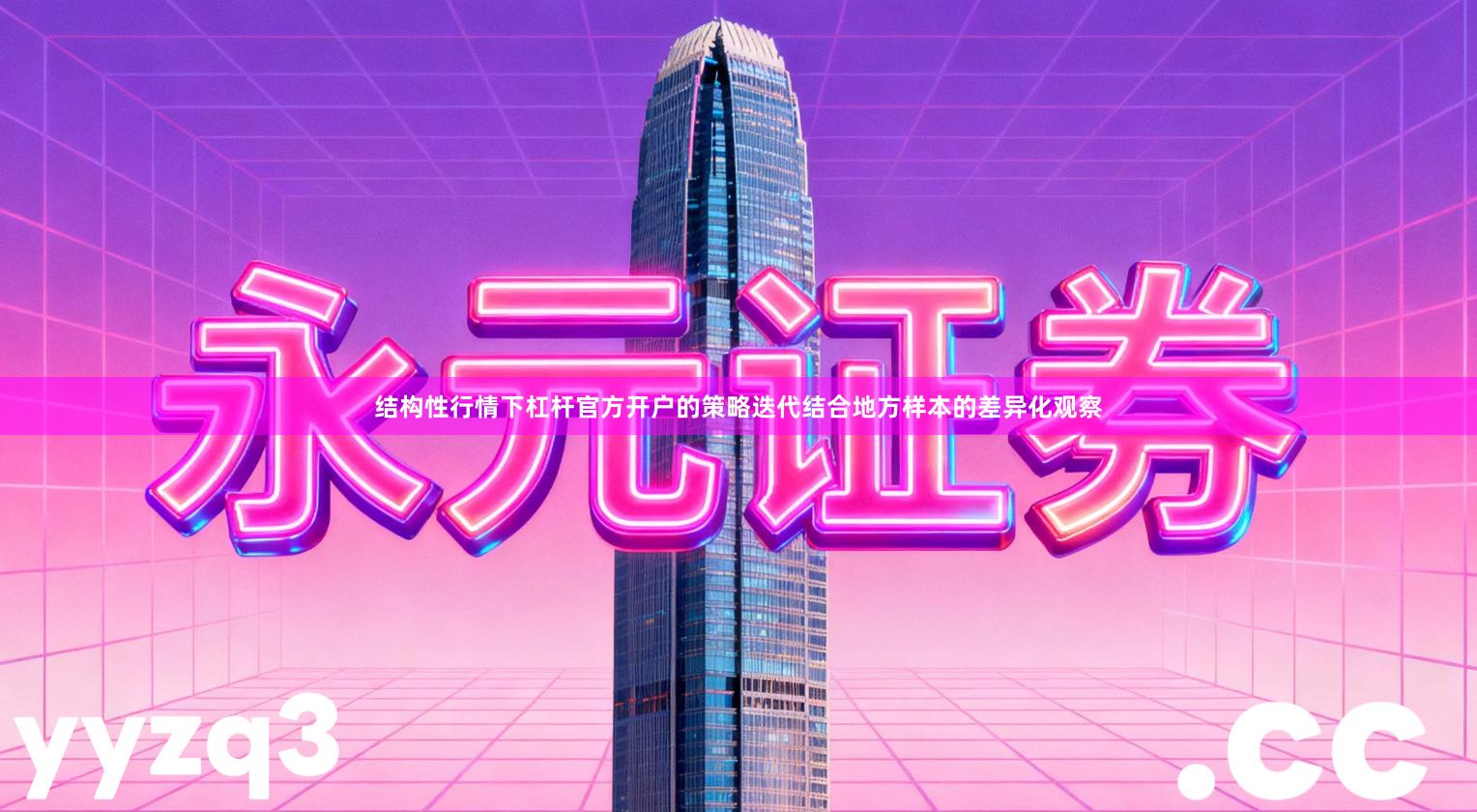 结构性行情下杠杆官方开户的策略迭代结合地方样本的差异化观察