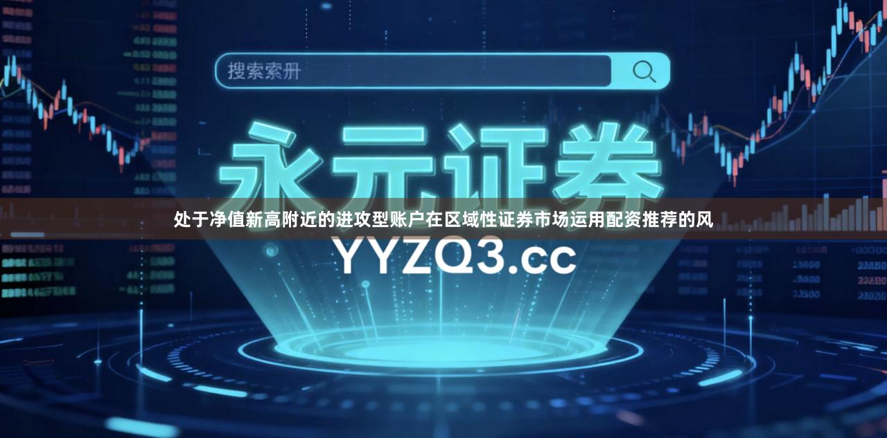 处于净值新高附近的进攻型账户在区域性证券市场运用配资推荐的风