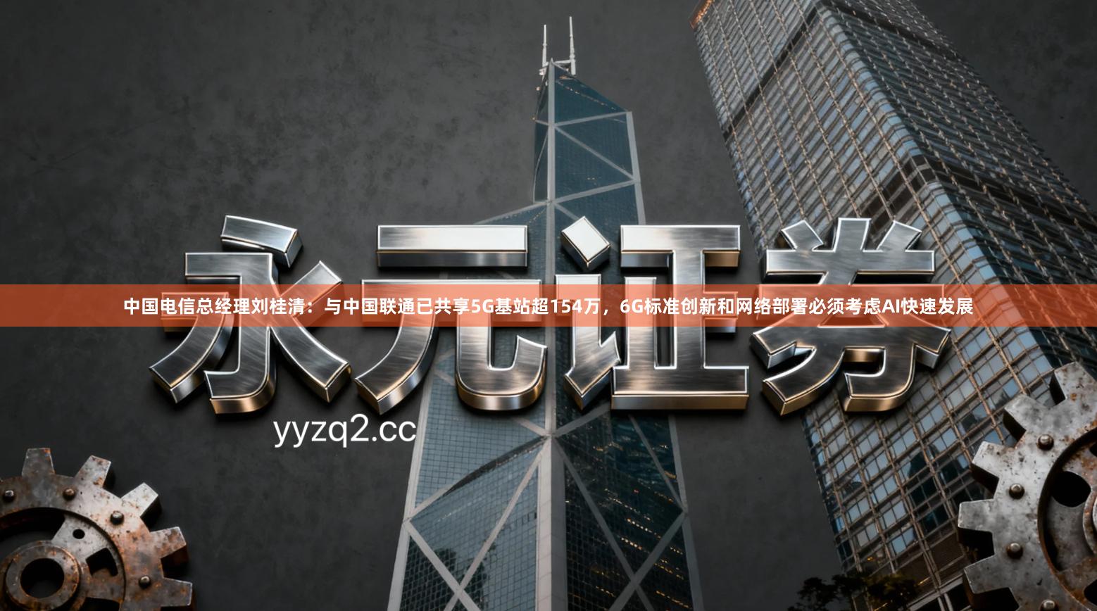 中国电信总经理刘桂清：与中国联通已共享5G基站超154万，6G标准创新和网络部署必须考虑AI快速发展